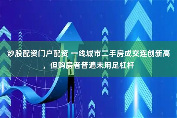 炒股配资门户配资 一线城市二手房成交连创新高，但购房者普遍未用足杠杆