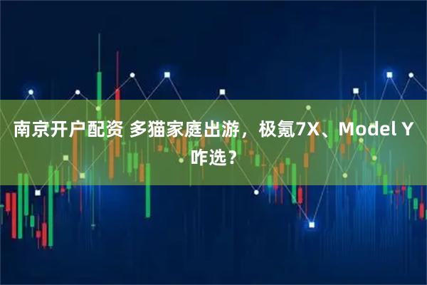 南京开户配资 多猫家庭出游，极氪7X、Model Y咋选？