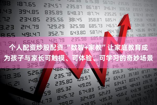 个人配资炒股配资 “数智+家教”让家庭教育成为孩子与家长可触摸、可体验、可学习的奇妙场景