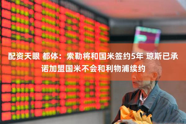 配资天眼 都体：索勒将和国米签约5年 琼斯已承诺加盟国米不会和利物浦续约