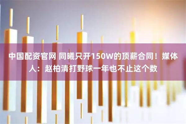 中国配资官网 同曦只开150W的顶薪合同！媒体人：赵柏清打野球一年也不止这个数