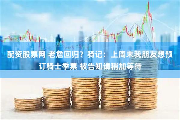 配资股票网 老詹回归？骑记：上周末我朋友想预订骑士季票 被告知请稍加等待