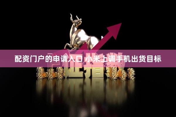 配资门户的申请入口 小米上调手机出货目标