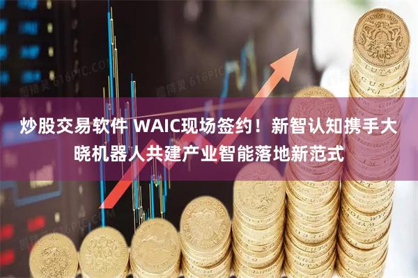 炒股交易软件 WAIC现场签约！新智认知携手大晓机器人共建产业智能落地新范式